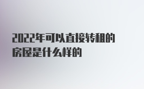 2022年可以直接转租的房屋是什么样的