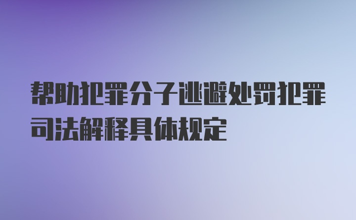 帮助犯罪分子逃避处罚犯罪司法解释具体规定