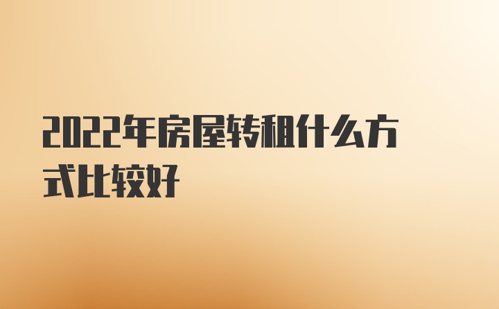 2022年房屋转租什么方式比较好