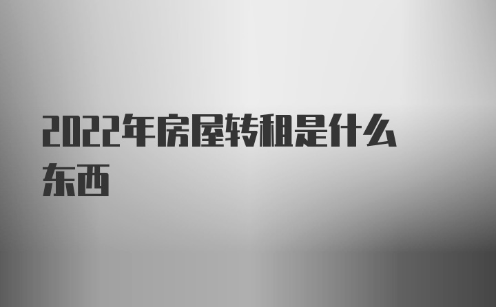 2022年房屋转租是什么东西