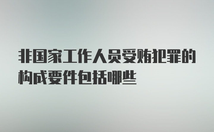 非国家工作人员受贿犯罪的构成要件包括哪些