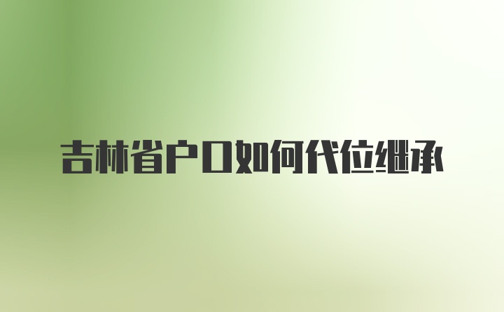 吉林省户口如何代位继承