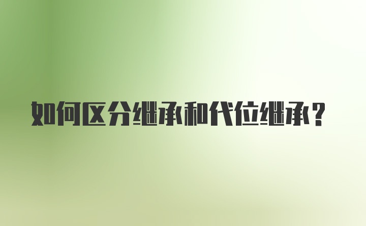 如何区分继承和代位继承？