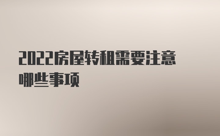 2022房屋转租需要注意哪些事项