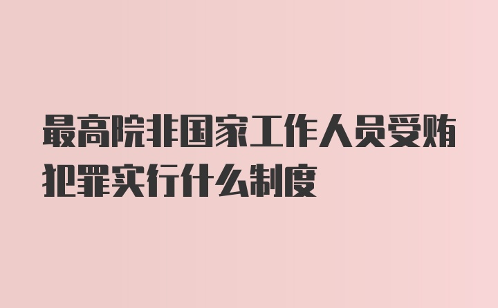 最高院非国家工作人员受贿犯罪实行什么制度