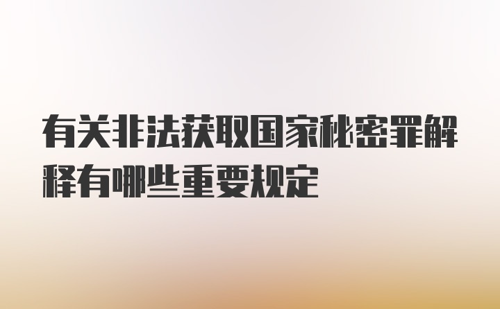 有关非法获取国家秘密罪解释有哪些重要规定