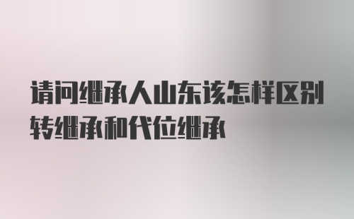 请问继承人山东该怎样区别转继承和代位继承