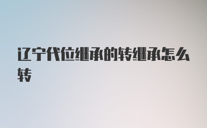 辽宁代位继承的转继承怎么转