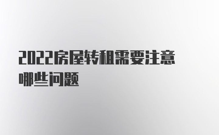 2022房屋转租需要注意哪些问题