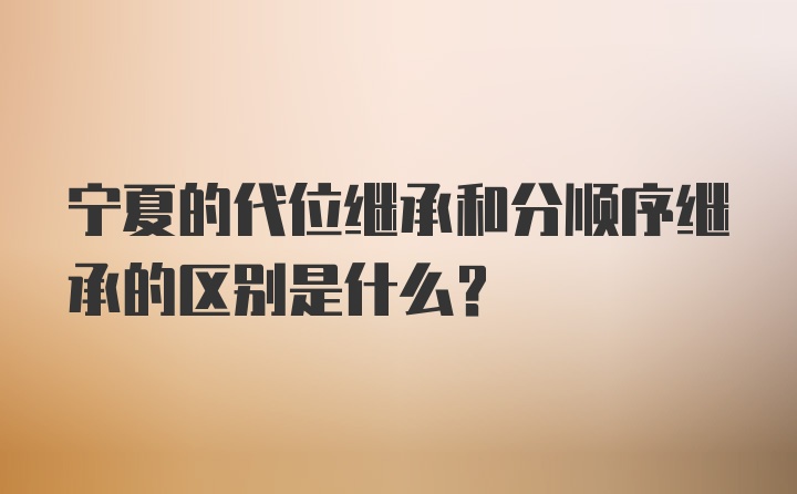 宁夏的代位继承和分顺序继承的区别是什么？