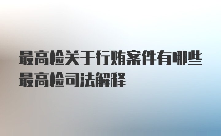 最高检关于行贿案件有哪些最高检司法解释