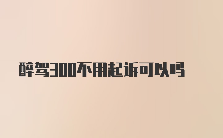 醉驾300不用起诉可以吗