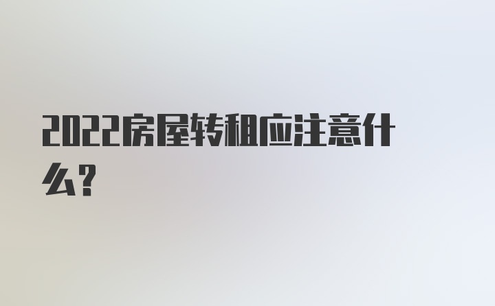 2022房屋转租应注意什么？