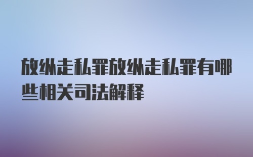 放纵走私罪放纵走私罪有哪些相关司法解释