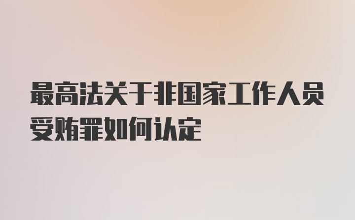 最高法关于非国家工作人员受贿罪如何认定