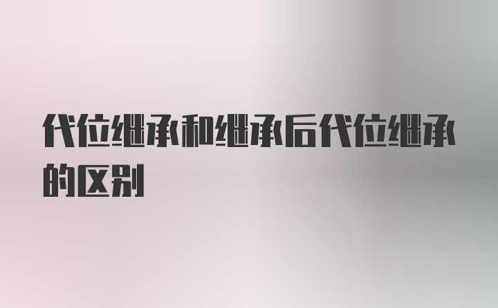 代位继承和继承后代位继承的区别