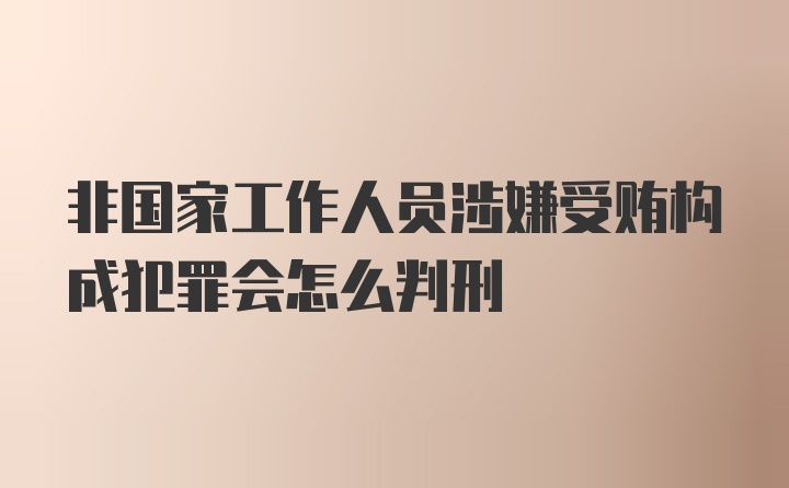 非国家工作人员涉嫌受贿构成犯罪会怎么判刑