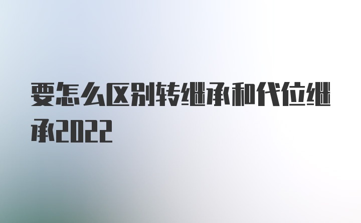 要怎么区别转继承和代位继承2022