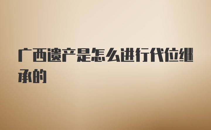 广西遗产是怎么进行代位继承的