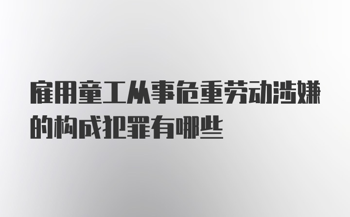 雇用童工从事危重劳动涉嫌的构成犯罪有哪些