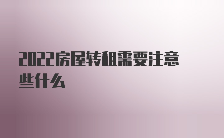 2022房屋转租需要注意些什么