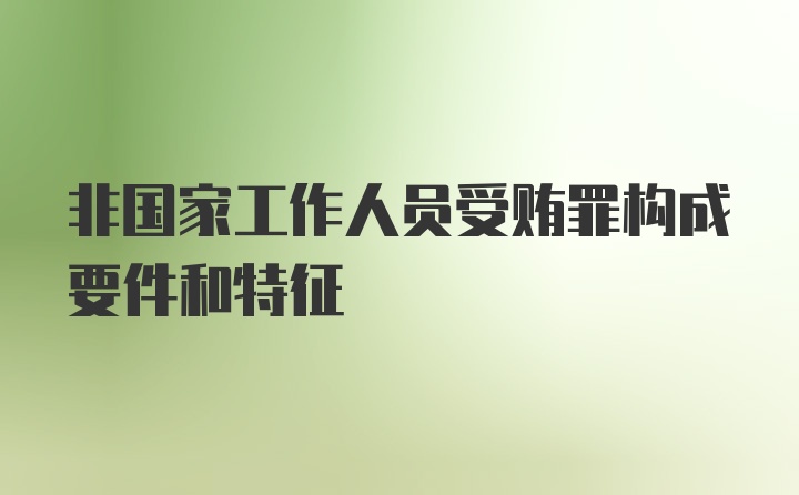 非国家工作人员受贿罪构成要件和特征