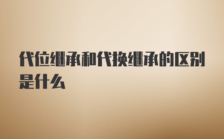 代位继承和代换继承的区别是什么