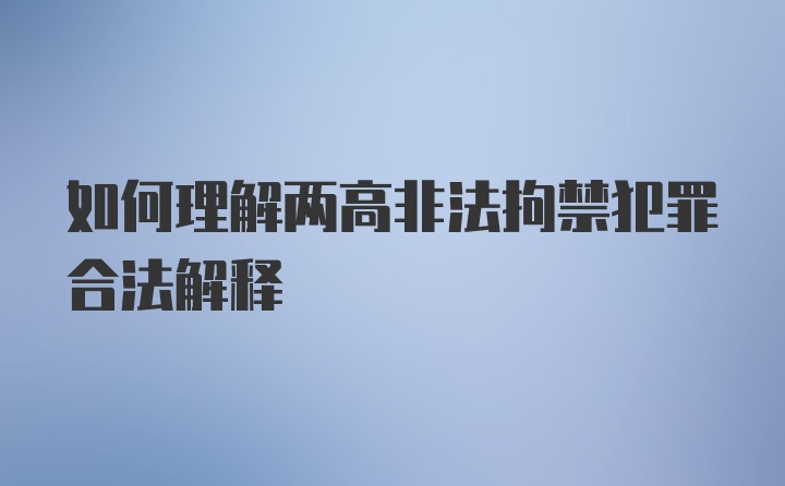 如何理解两高非法拘禁犯罪合法解释