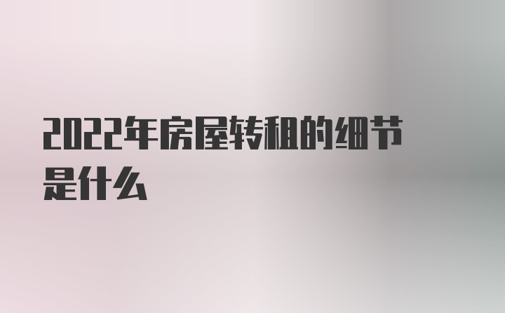 2022年房屋转租的细节是什么