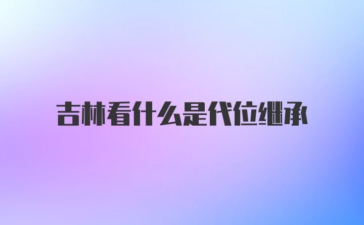 吉林看什么是代位继承