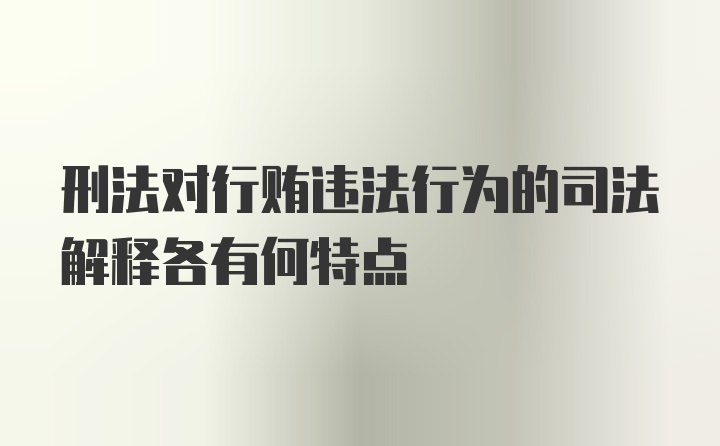 刑法对行贿违法行为的司法解释各有何特点