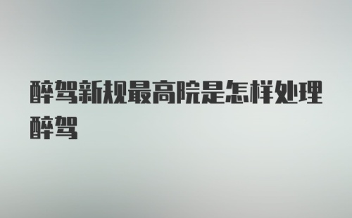 醉驾新规最高院是怎样处理醉驾