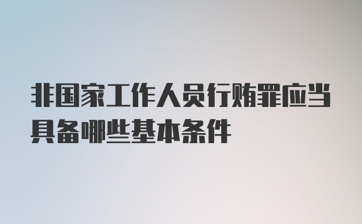 非国家工作人员行贿罪应当具备哪些基本条件