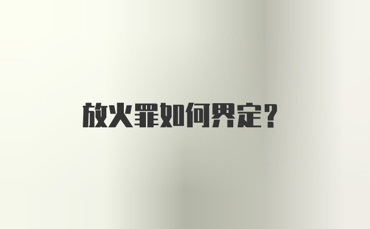 放火罪如何界定？