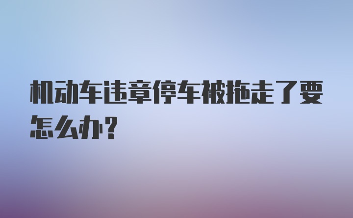 机动车违章停车被拖走了要怎么办？