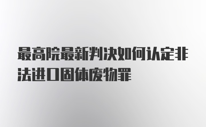 最高院最新判决如何认定非法进口固体废物罪