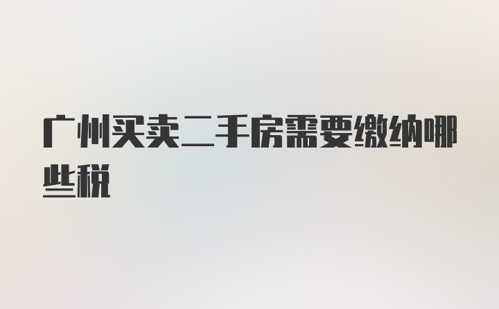 广州买卖二手房需要缴纳哪些税