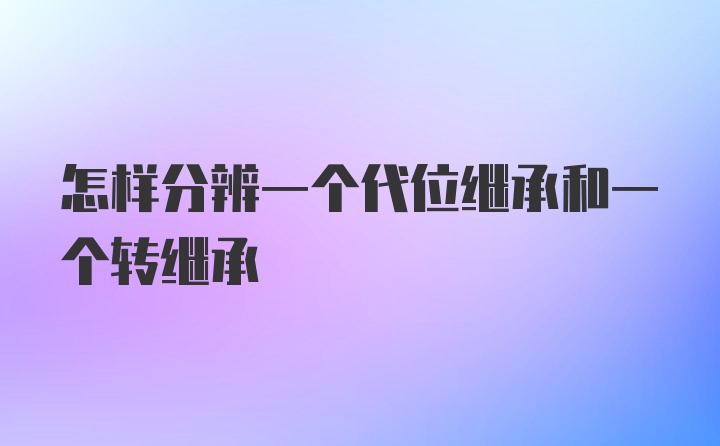 怎样分辨一个代位继承和一个转继承