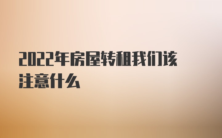 2022年房屋转租我们该注意什么