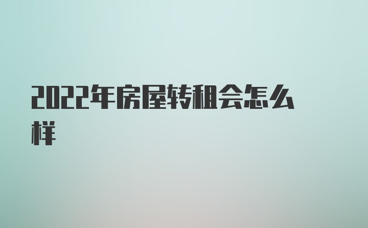 2022年房屋转租会怎么样