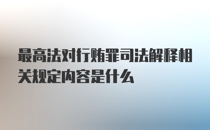 最高法对行贿罪司法解释相关规定内容是什么