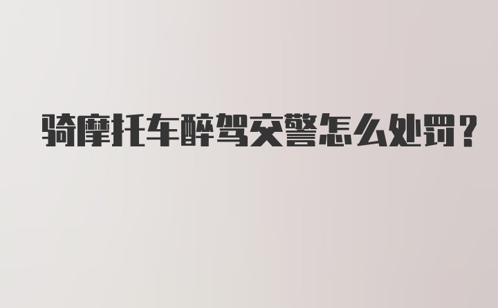 骑摩托车醉驾交警怎么处罚？