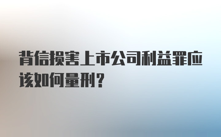 背信损害上市公司利益罪应该如何量刑？