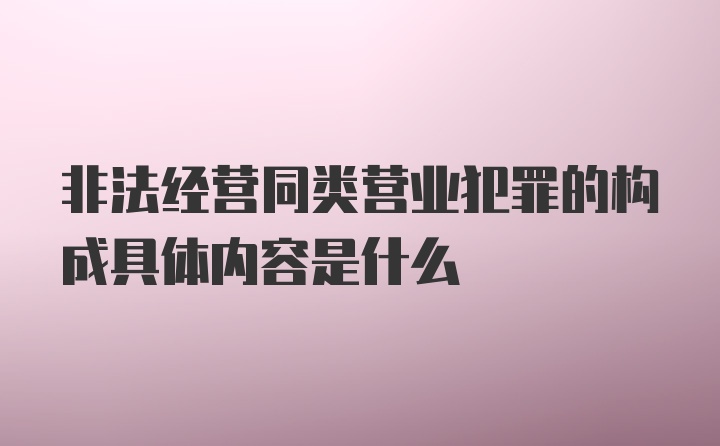 非法经营同类营业犯罪的构成具体内容是什么