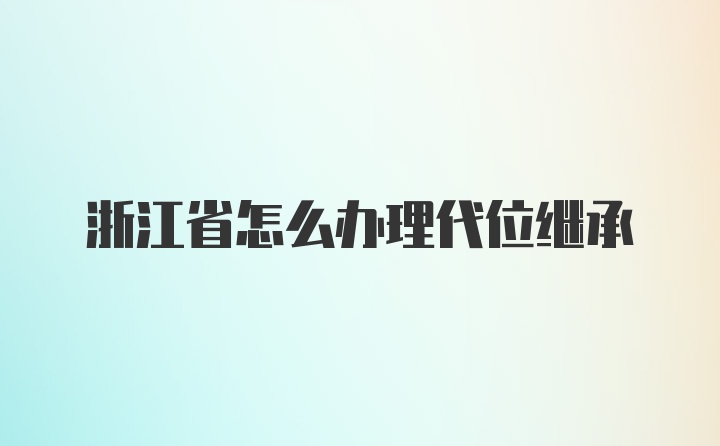 浙江省怎么办理代位继承