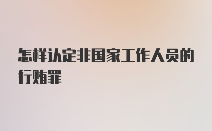 怎样认定非国家工作人员的行贿罪