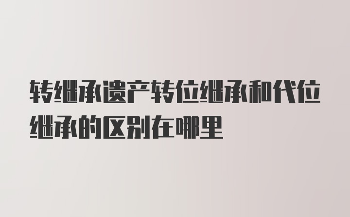 转继承遗产转位继承和代位继承的区别在哪里