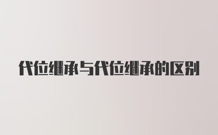 代位继承与代位继承的区别