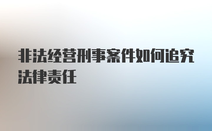 非法经营刑事案件如何追究法律责任