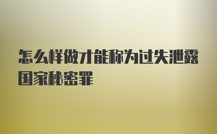 怎么样做才能称为过失泄露国家秘密罪